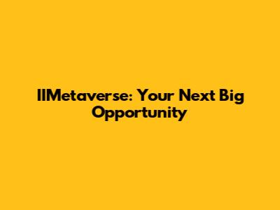 IIMetaverse: Your Next Big Opportunity
