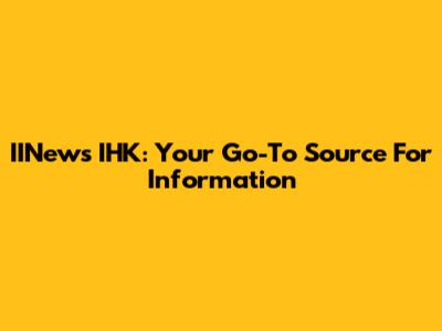 IINews IHK: Your Go-To Source For Information