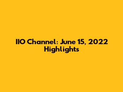 IIO Channel: June 15, 2022 Highlights