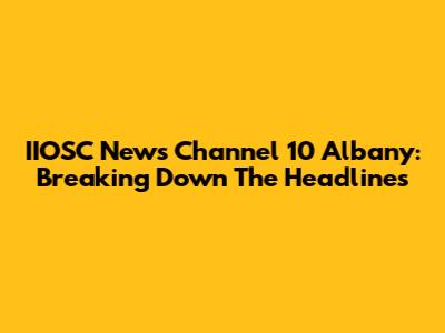 IIOSC News Channel 10 Albany: Breaking Down The Headlines