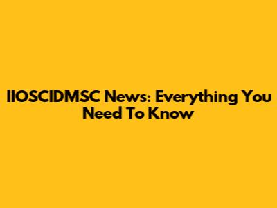 IIOSCIDMSC News: Everything You Need To Know