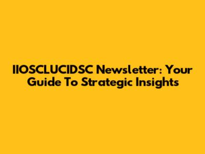 IIOSCLUCIDSC Newsletter: Your Guide To Strategic Insights
