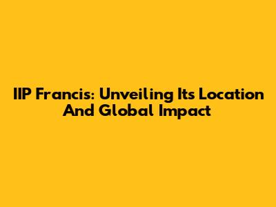 IIP Francis: Unveiling Its Location And Global Impact
