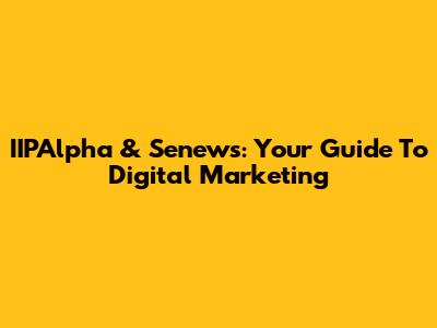IIPAlpha & Senews: Your Guide To Digital Marketing