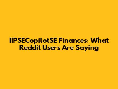 IIPSECopilotSE Finances: What Reddit Users Are Saying