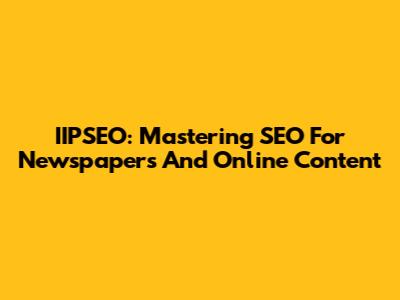 IIPSEO: Mastering SEO For Newspapers And Online Content