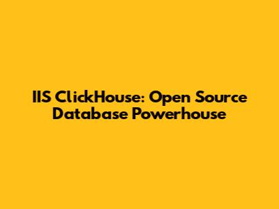 IIS ClickHouse: Open Source Database Powerhouse