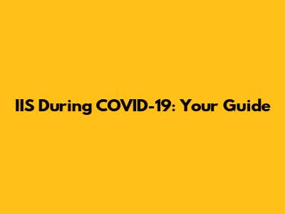 IIS During COVID-19: Your Guide
