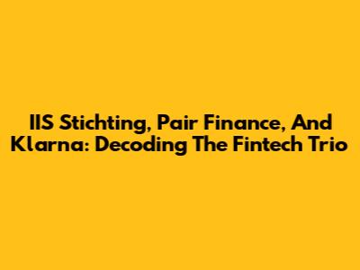 IIS Stichting, Pair Finance, And Klarna: Decoding The Fintech Trio