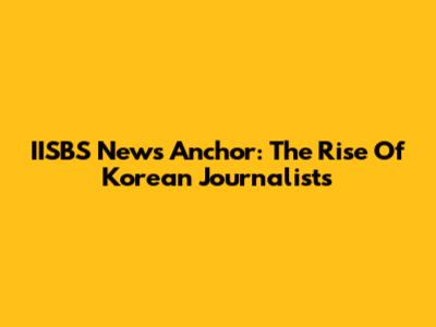 IISBS News Anchor: The Rise Of Korean Journalists