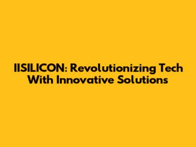 IISILICON: Revolutionizing Tech With Innovative Solutions
