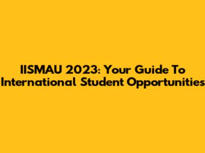 IISMAU 2023: Your Guide To International Student Opportunities