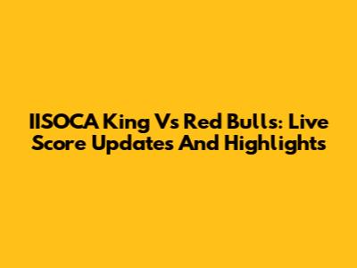 IISOCA King Vs Red Bulls: Live Score Updates And Highlights
