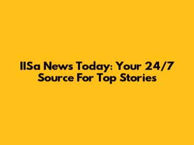 IISa News Today: Your 24/7 Source For Top Stories
