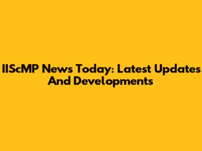 IIScMP News Today: Latest Updates And Developments