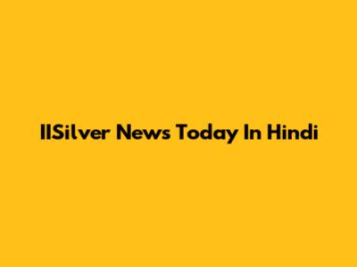 IISilver News Today In Hindi