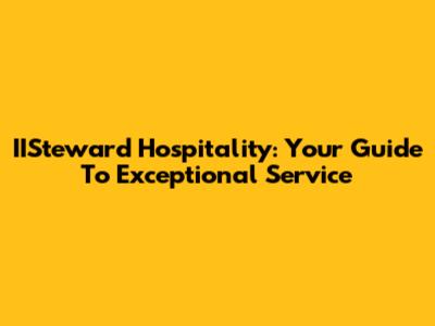 IISteward Hospitality: Your Guide To Exceptional Service