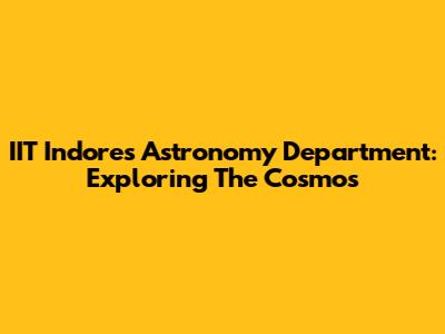 IIT Indore's Astronomy Department: Exploring The Cosmos