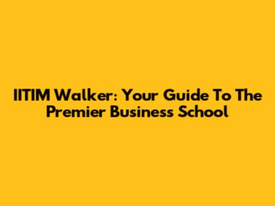 IITIM Walker: Your Guide To The Premier Business School