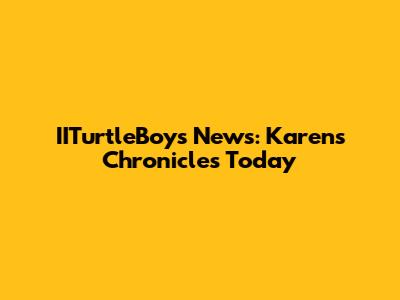IITurtleBoy's News: Karen's Chronicles Today