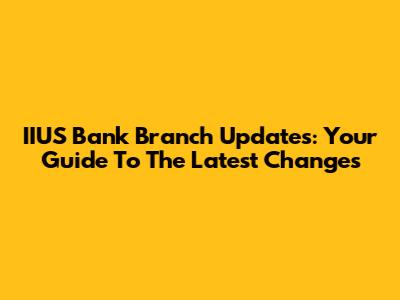 IIUS Bank Branch Updates: Your Guide To The Latest Changes