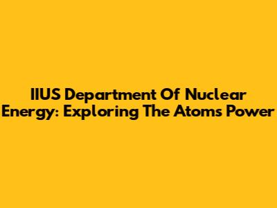 IIUS Department Of Nuclear Energy: Exploring The Atom's Power