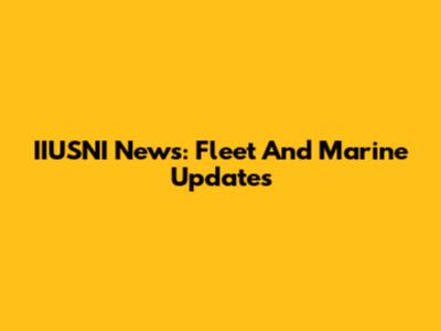 IIUSNI News: Fleet And Marine Updates