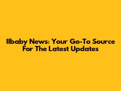 IIbaby News: Your Go-To Source For The Latest Updates