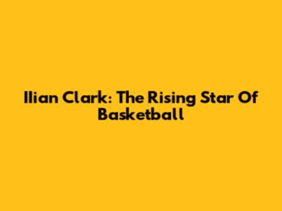 IIian Clark: The Rising Star Of Basketball