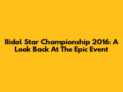 IIidol Star Championship 2016: A Look Back At The Epic Event