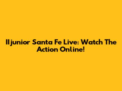 IIjunior Santa Fe Live: Watch The Action Online!