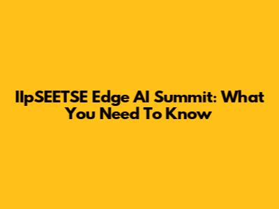 IIpSEETSE Edge AI Summit: What You Need To Know