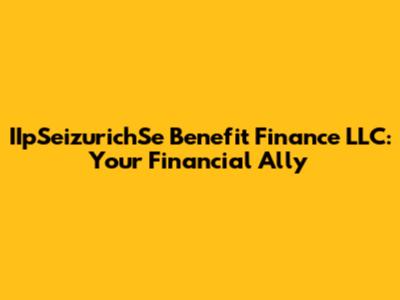 IIpSeizurichSe Benefit Finance LLC: Your Financial Ally