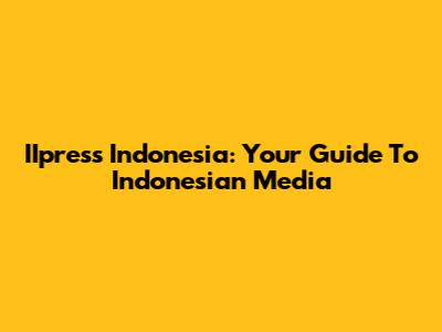 IIpress Indonesia: Your Guide To Indonesian Media