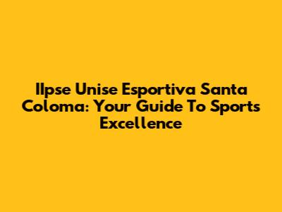 IIpse Unise Esportiva Santa Coloma: Your Guide To Sports Excellence