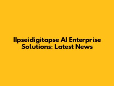 IIpseidigitapse AI Enterprise Solutions: Latest News