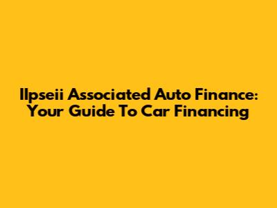 IIpseii Associated Auto Finance: Your Guide To Car Financing