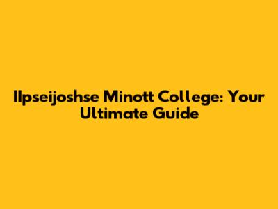 IIpseijoshse Minott College: Your Ultimate Guide
