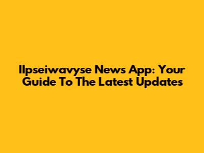 IIpseiwavyse News App: Your Guide To The Latest Updates