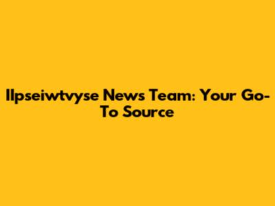 IIpseiwtvyse News Team: Your Go-To Source