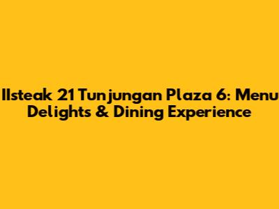 IIsteak 21 Tunjungan Plaza 6: Menu Delights & Dining Experience