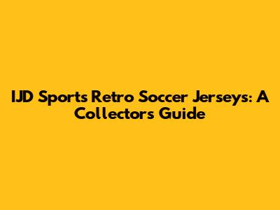 IJD Sports Retro Soccer Jerseys: A Collector's Guide