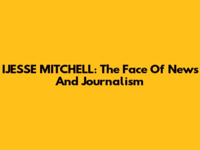 IJESSE MITCHELL: The Face Of News And Journalism