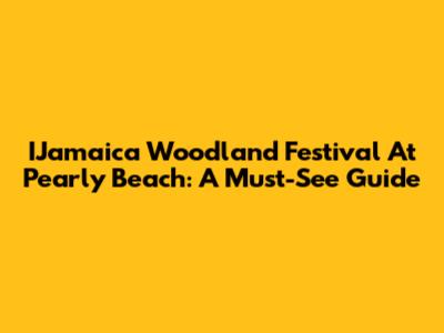 IJamaica Woodland Festival At Pearly Beach: A Must-See Guide