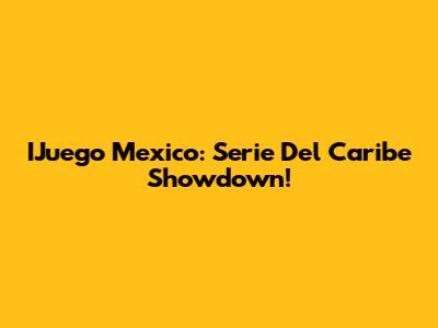 IJuego Mexico: Serie Del Caribe Showdown!