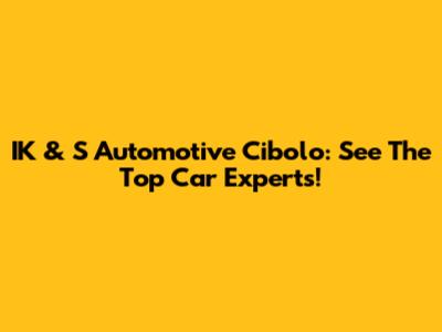 IK & S Automotive Cibolo: See The Top Car Experts!