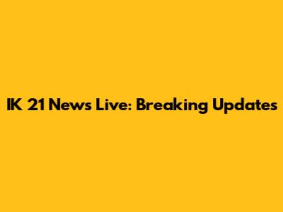 IK 21 News Live: Breaking Updates