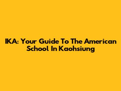 IKA: Your Guide To The American School In Kaohsiung