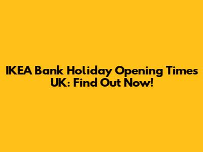 IKEA Bank Holiday Opening Times UK: Find Out Now!