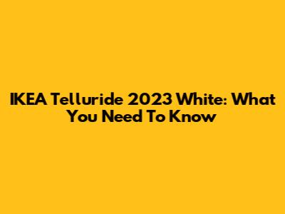IKEA Telluride 2023 White: What You Need To Know
